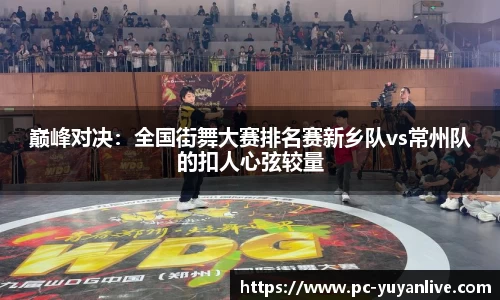 巅峰对决：全国街舞大赛排名赛新乡队vs常州队的扣人心弦较量