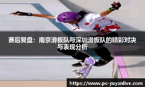 赛后复盘：南京滑板队与深圳滑板队的精彩对决与表现分析