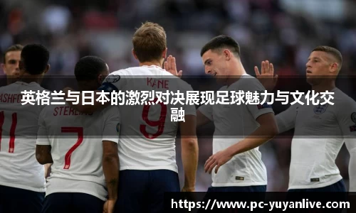 英格兰与日本的激烈对决展现足球魅力与文化交融
