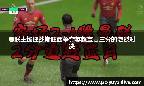 曼联主场迎战斯旺西争夺英超宝贵三分的激烈对决